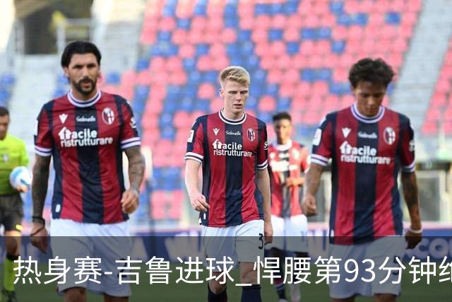 热身赛-吉鲁进球 悍腰第93分钟绝杀 法国2-1险胜